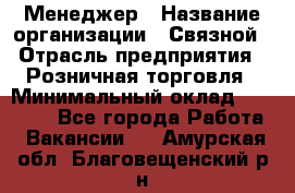 Менеджер › Название организации ­ Связной › Отрасль предприятия ­ Розничная торговля › Минимальный оклад ­ 20 000 - Все города Работа » Вакансии   . Амурская обл.,Благовещенский р-н